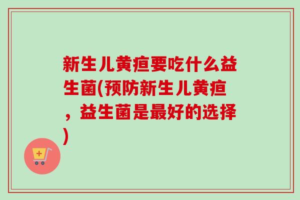 新生儿黄疸要吃什么益生菌(新生儿黄疸,益生菌是好的选择) 新生儿黄疸要吃什么益生菌(新生儿黄疸,益生菌是好的选择)