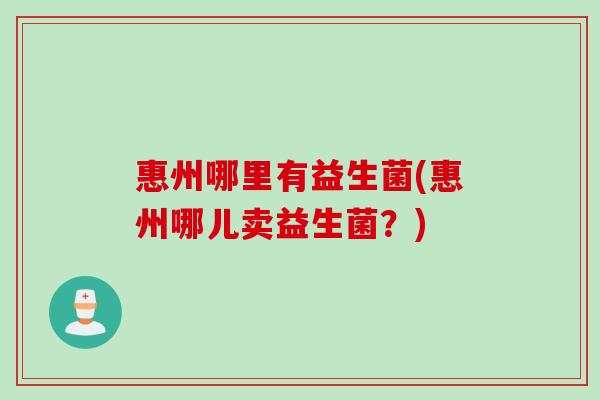 惠州哪里有益生菌(惠州哪儿卖益生菌?) 惠州哪里有益生菌(惠州哪儿卖益生菌?)
