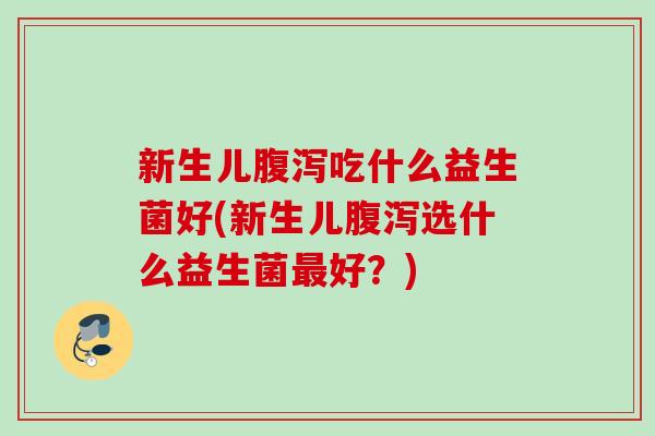 新生儿吃什么益生菌好(新生儿选什么益生菌好?) 新生儿吃什么益生菌好(新生儿选什么益生菌好?)