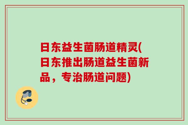 日东益生菌肠道精灵(日东推出肠道益生菌新品,专肠道问题) 日东益生菌肠道精灵(日东推出肠道益生菌新品,专肠道问题)