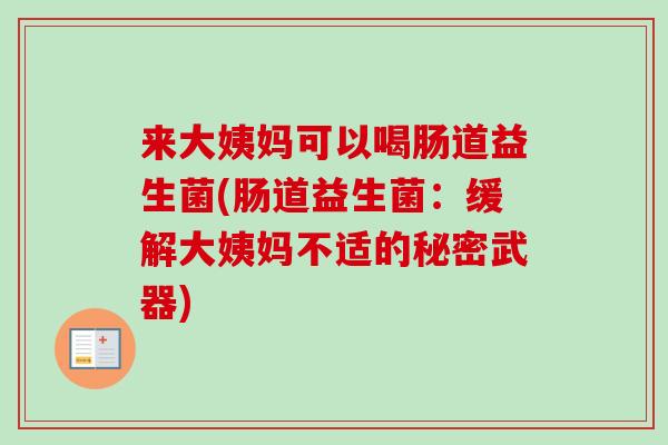 来大姨妈可以喝肠道益生菌(肠道益生菌:缓解大姨妈不适的秘密武器) 来大姨妈可以喝肠道益生菌(肠道益生菌:缓解大姨妈不适的秘密武器)