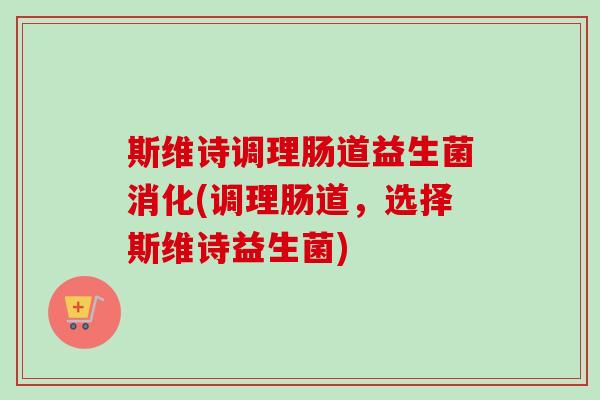 斯维诗调理肠道益生菌消化(调理肠道，选择斯维诗益生菌)