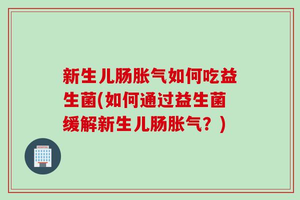 新生儿肠如何吃益生菌(如何通过益生菌缓解新生儿肠?) 新生儿肠如何吃益生菌(如何通过益生菌缓解新生儿肠?)