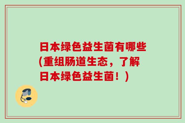 日本绿色益生菌有哪些(重组肠道生态，了解日本绿色益生菌！)