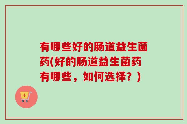 有哪些好的肠道益生菌药(好的肠道益生菌药有哪些，如何选择？)