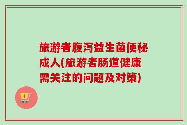 旅游者益生菌成人(旅游者肠道健康需关注的问题及对策)