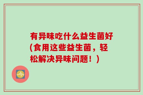 有异味吃什么益生菌好(食用这些益生菌，轻松解决异味问题！)