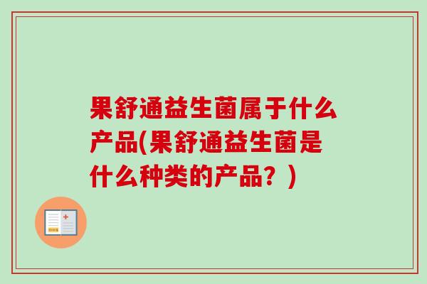 果舒通益生菌属于什么产品(果舒通益生菌是什么种类的产品？)