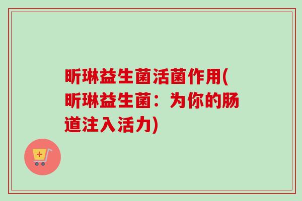 昕琳益生菌活菌作用(昕琳益生菌：为你的肠道注入活力)