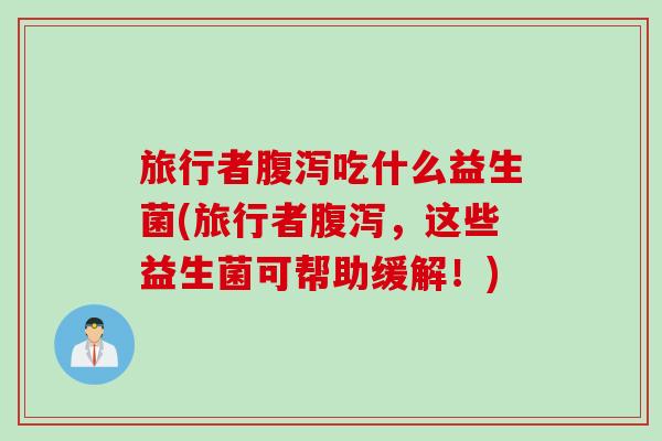 旅行者吃什么益生菌(旅行者,这些益生菌可帮助缓解!) 旅行者吃什么益生菌(旅行者,这些益生菌可帮助缓解!)