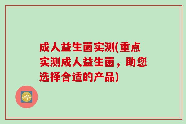 成人益生菌实测(重点实测成人益生菌,助您选择合适的产品) 成人益生菌实测(重点实测成人益生菌,助您选择合适的产品)