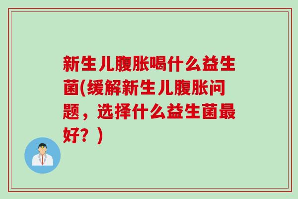 新生儿喝什么益生菌(缓解新生儿问题，选择什么益生菌好？)