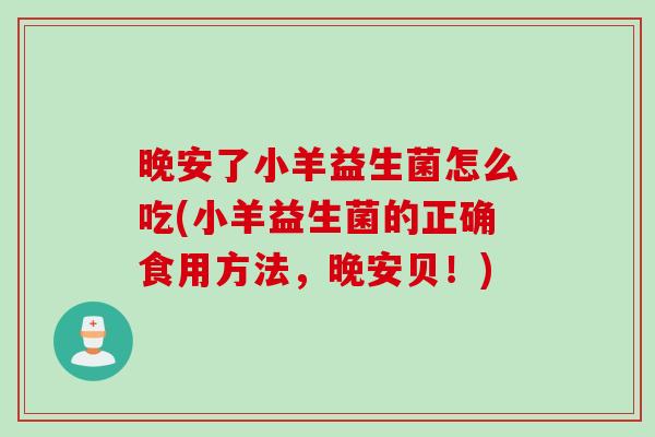 晚安了小羊益生菌怎么吃(小羊益生菌的正确食用方法,晚安贝!) 晚安了小羊益生菌怎么吃(小羊益生菌的正确食用方法,晚安贝!)