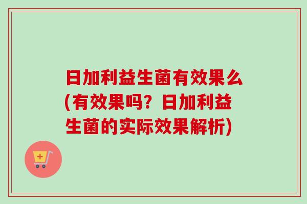 日加利益生菌有效果么(有效果吗？日加利益生菌的实际效果解析)