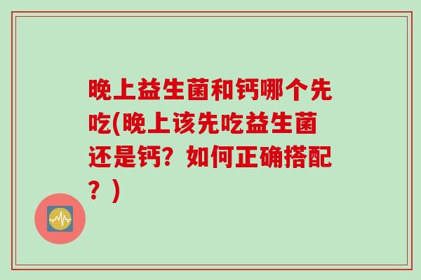 晚上益生菌和钙哪个先吃(晚上该先吃益生菌还是钙？如何正确搭配？)