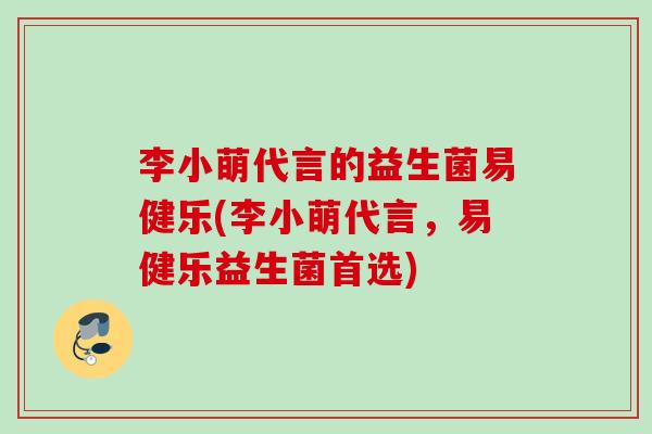 李小萌代言的益生菌易健乐(李小萌代言，易健乐益生菌首选)