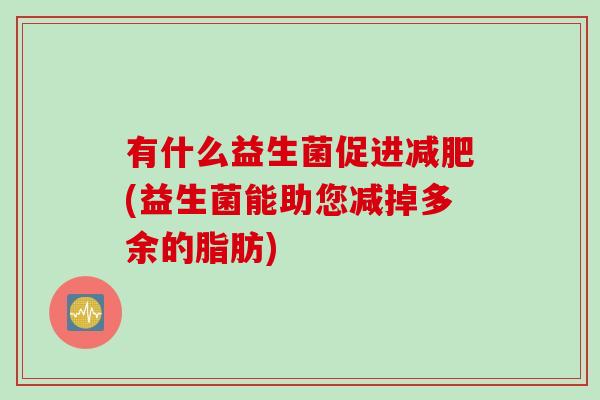 有什么益生菌促进(益生菌能助您减掉多余的脂肪)