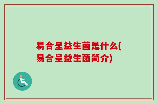 易合呈益生菌是什么(易合呈益生菌简介) 易合呈益生菌是什么(易合呈益生菌简介)