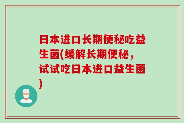 日本进口长期吃益生菌(缓解长期,试试吃日本进口益生菌) 日本进口长期吃益生菌(缓解长期,试试吃日本进口益生菌)