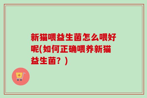 新猫喂益生菌怎么喂好呢(如何正确喂养新猫益生菌？)