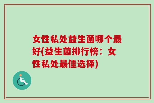 女性私处益生菌哪个好(益生菌排行榜：女性私处佳选择)