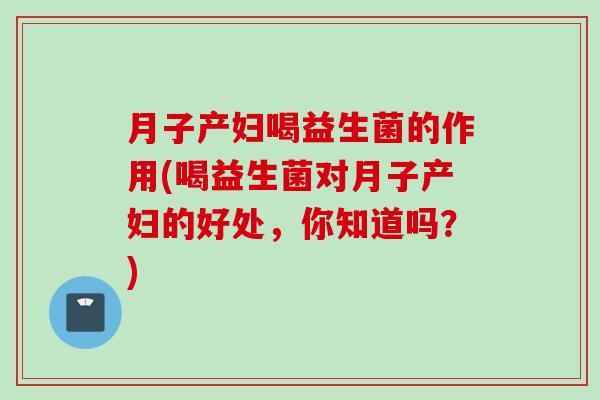 月子产妇喝益生菌的作用(喝益生菌对月子产妇的好处，你知道吗？)
