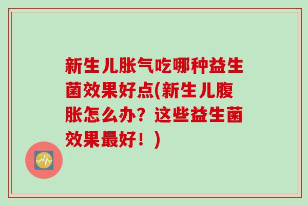 新生儿吃哪种益生菌效果好点(新生儿怎么办？这些益生菌效果好！)