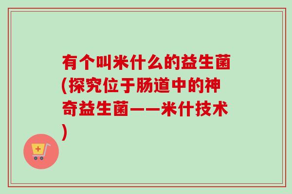 有个叫米什么的益生菌(探究位于肠道中的神奇益生菌——米什技术) 有个叫米什么的益生菌(探究位于肠道中的神奇益生菌——米什技术)