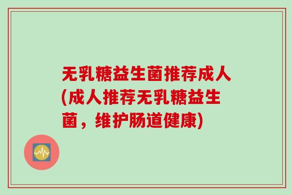 无乳糖益生菌推荐成人(成人推荐无乳糖益生菌，维护肠道健康)