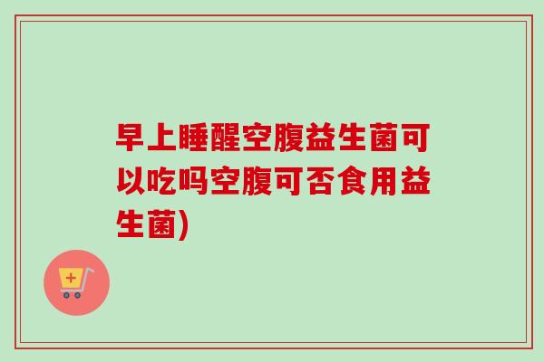 早上睡醒空腹益生菌可以吃吗空腹可否食用益生菌) 早上睡醒空腹益生菌可以吃吗空腹可否食用益生菌)