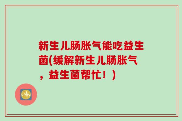 新生儿肠能吃益生菌(缓解新生儿肠，益生菌帮忙！)