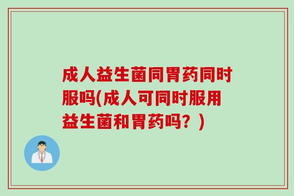 成人益生菌同胃药同时服吗(成人可同时服用益生菌和胃药吗?) 成人益生菌同胃药同时服吗(成人可同时服用益生菌和胃药吗?)
