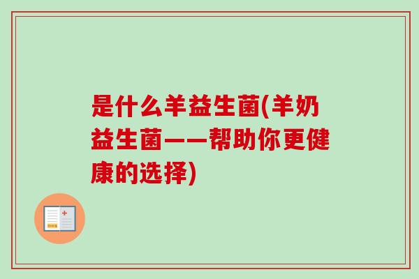 是什么羊益生菌(羊奶益生菌——帮助你更健康的选择)