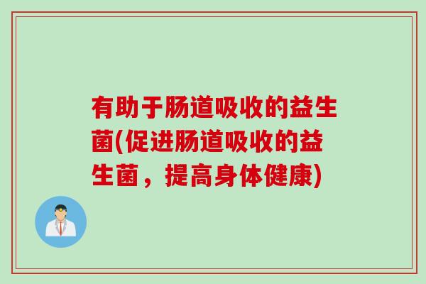 有助于肠道吸收的益生菌(促进肠道吸收的益生菌，提高身体健康)