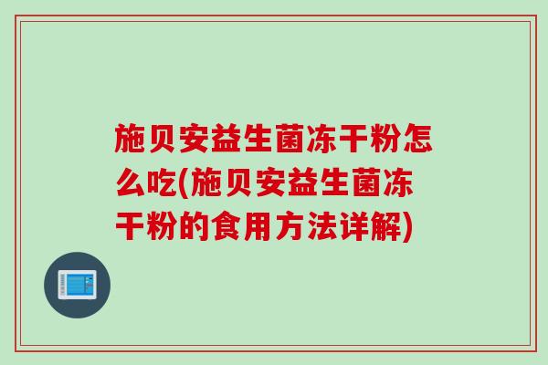 施贝安益生菌冻干粉怎么吃(施贝安益生菌冻干粉的食用方法详解)