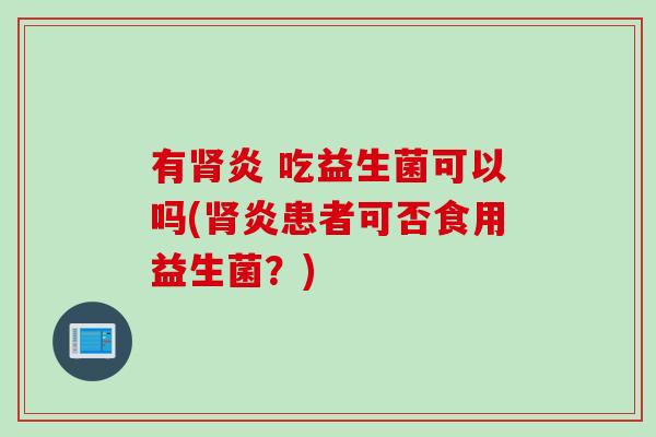 有炎 吃益生菌可以吗(炎患者可否食用益生菌?) 有炎 吃益生菌可以吗(炎患者可否食用益生菌?)