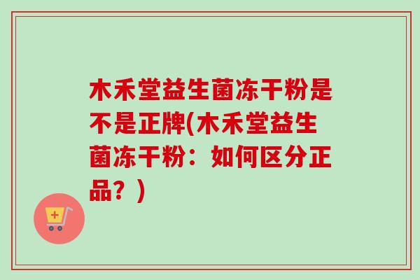 木禾堂益生菌冻干粉是不是正牌(木禾堂益生菌冻干粉：如何区分正品？)