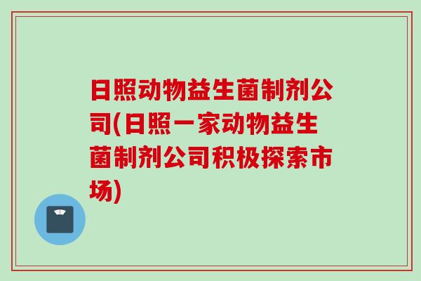 日照动物益生菌制剂公司(日照一家动物益生菌制剂公司积极探索市场)