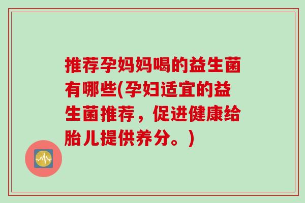 推荐孕妈妈喝的益生菌有哪些(孕妇适宜的益生菌推荐,促进健康给胎儿提供养分。) 推荐孕妈妈喝的益生菌有哪些(孕妇适宜的益生菌推荐,促进健康给胎儿提供养分。)