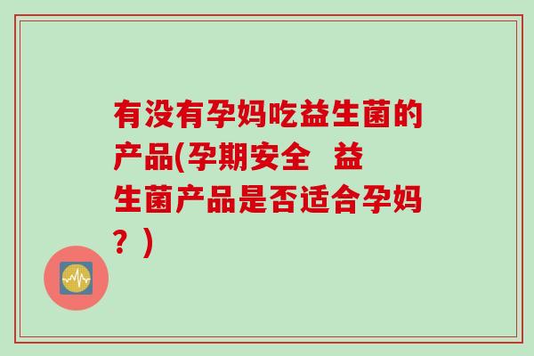 有没有孕妈吃益生菌的产品(孕期安全  益生菌产品是否适合孕妈？)
