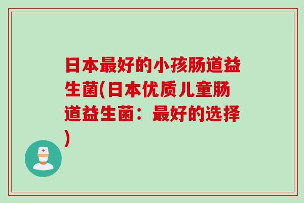 日本好的小孩肠道益生菌(日本优质儿童肠道益生菌：好的选择)