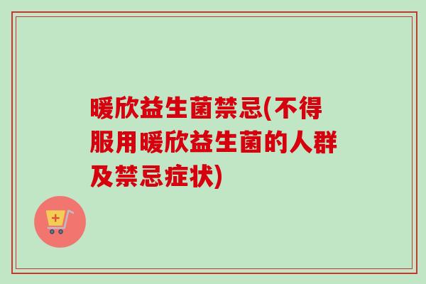 暖欣益生菌禁忌(不得服用暖欣益生菌的人群及禁忌症状) 暖欣益生菌禁忌(不得服用暖欣益生菌的人群及禁忌症状)