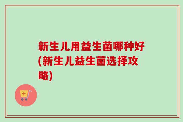 新生儿用益生菌哪种好(新生儿益生菌选择攻略)