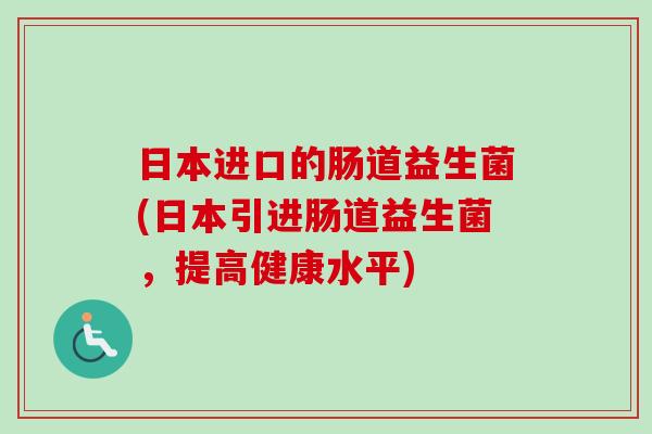 日本进口的肠道益生菌(日本引进肠道益生菌,提高健康水平) 日本进口的肠道益生菌(日本引进肠道益生菌,提高健康水平)