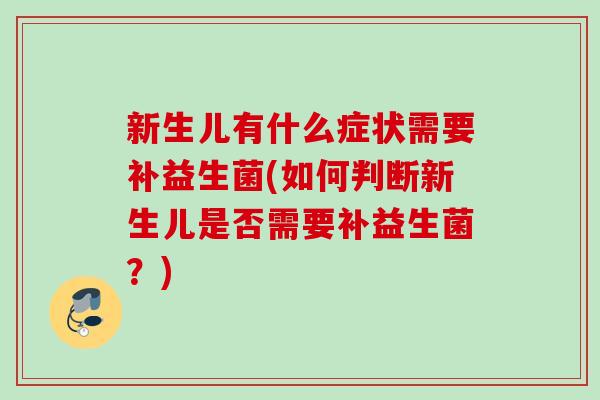 新生儿有什么症状需要补益生菌(如何判断新生儿是否需要补益生菌?) 新生儿有什么症状需要补益生菌(如何判断新生儿是否需要补益生菌?)
