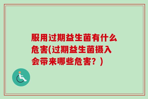 服用过期益生菌有什么危害(过期益生菌摄入会带来哪些危害?) 服用过期益生菌有什么危害(过期益生菌摄入会带来哪些危害?)