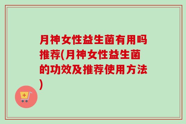 月神女性益生菌有用吗推荐(月神女性益生菌的功效及推荐使用方法) 月神女性益生菌有用吗推荐(月神女性益生菌的功效及推荐使用方法)