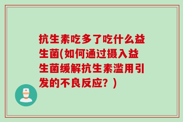 抗生素吃多了吃什么益生菌(如何通过摄入益生菌缓解抗生素滥用引发的不良反应?) 抗生素吃多了吃什么益生菌(如何通过摄入益生菌缓解抗生素滥用引发的不良反应?)