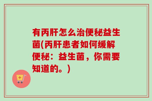 有丙怎么益生菌(丙患者如何缓解：益生菌，你需要知道的。)