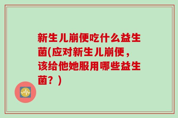新生儿崩便吃什么益生菌(应对新生儿崩便,该给他她服用哪些益生菌?) 新生儿崩便吃什么益生菌(应对新生儿崩便,该给他她服用哪些益生菌?)